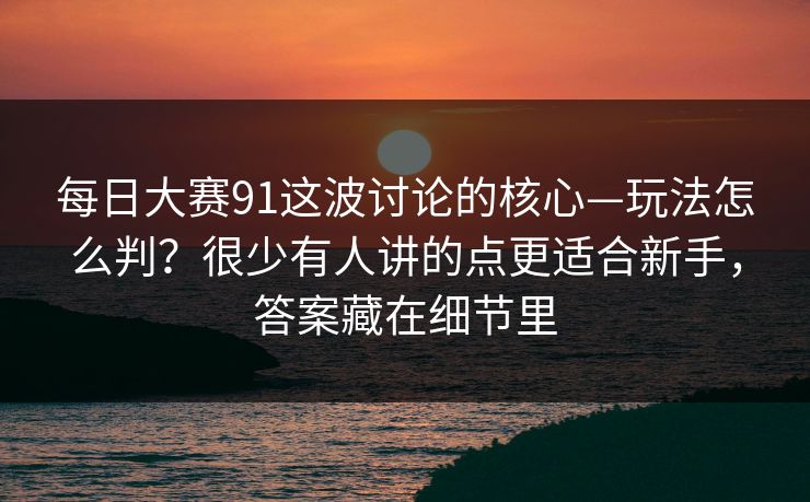 每日大赛91这波讨论的核心—玩法怎么判?很少有人讲的点更适合新手,答案藏在细节里 每日大赛91这波讨论的核心—玩法怎么判?很少有人讲的点更适合新手,答案藏在细节里