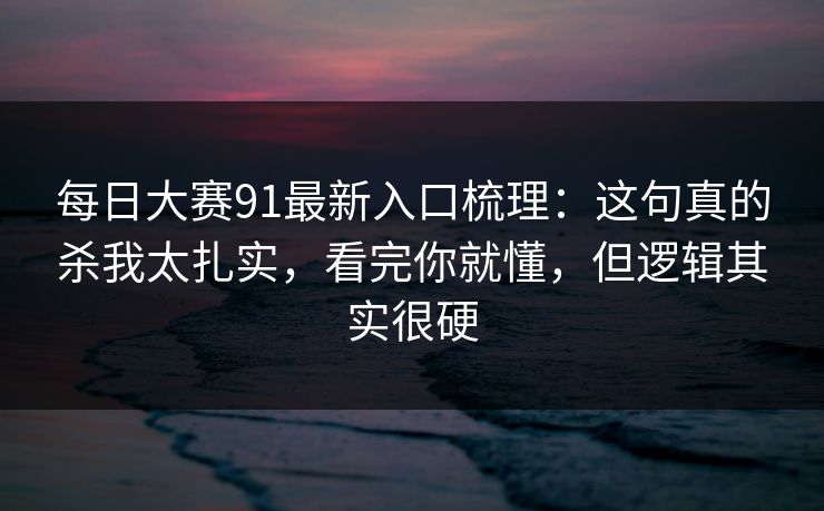 每日大赛91最新入口梳理：这句真的杀我太扎实，看完你就懂，但逻辑其实很硬