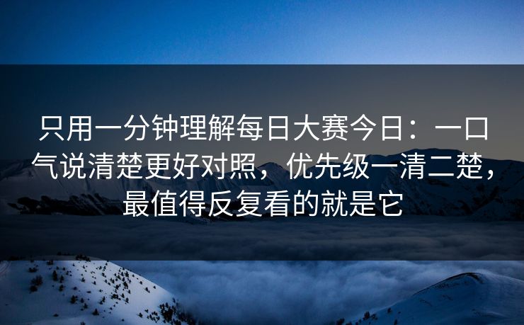 只用一分钟理解每日大赛今日：一口气说清楚更好对照，优先级一清二楚，最值得反复看的就是它