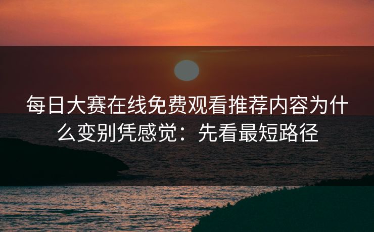 每日大赛在线免费观看推荐内容为什么变别凭感觉:先看最短路径 每日大赛在线免费观看推荐内容为什么变别凭感觉:先看最短路径