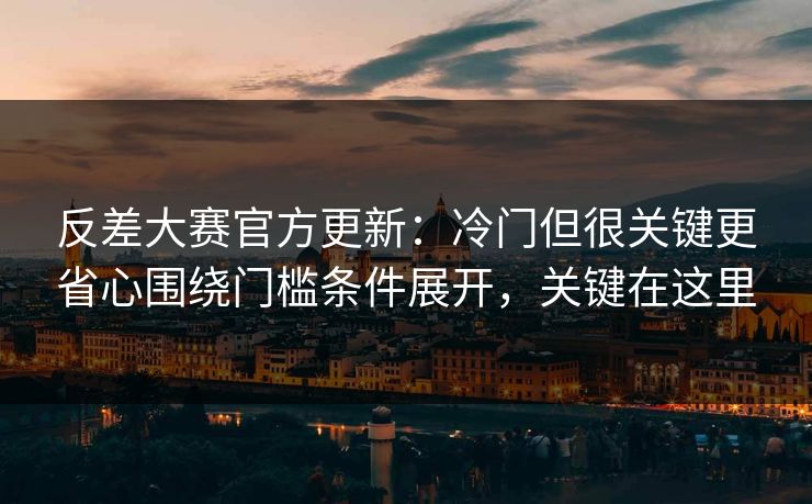 反差大赛官方更新:冷门但很关键更省心围绕门槛条件展开,关键在这里 反差大赛官方更新:冷门但很关键更省心围绕门槛条件展开,关键在这里