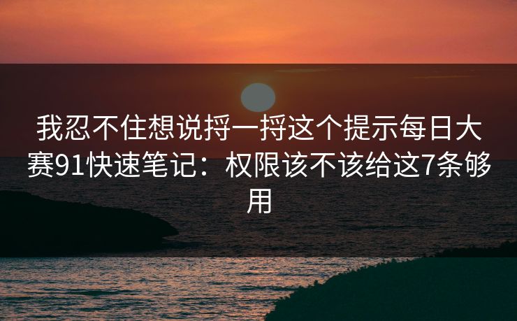 我忍不住想说捋一捋这个提示每日大赛91快速笔记:权限该不该给这7条够用 我忍不住想说捋一捋这个提示每日大赛91快速笔记:权限该不该给这7条够用