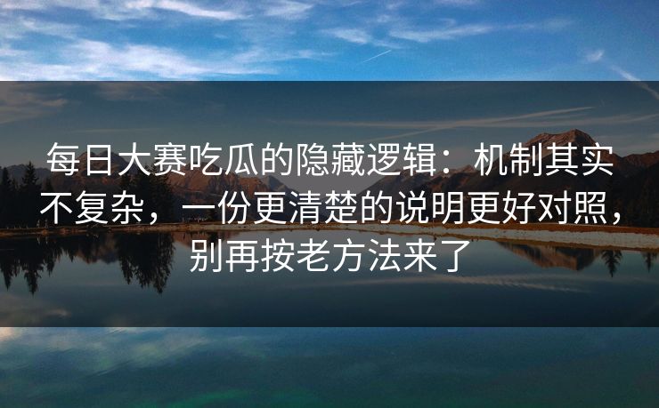 每日大赛吃瓜的隐藏逻辑:机制其实不复杂,一份更清楚的说明更好对照,别再按老方法来了 每日大赛吃瓜的隐藏逻辑:机制其实不复杂,一份更清楚的说明更好对照,别再按老方法来了