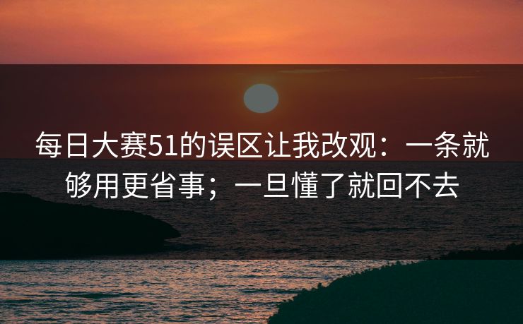 每日大赛51的误区让我改观:一条就够用更省事;一旦懂了就回不去 每日大赛51的误区让我改观:一条就够用更省事;一旦懂了就回不去
