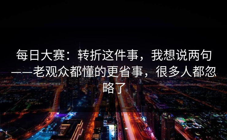 每日大赛：转折这件事，我想说两句——老观众都懂的更省事，很多人都忽略了