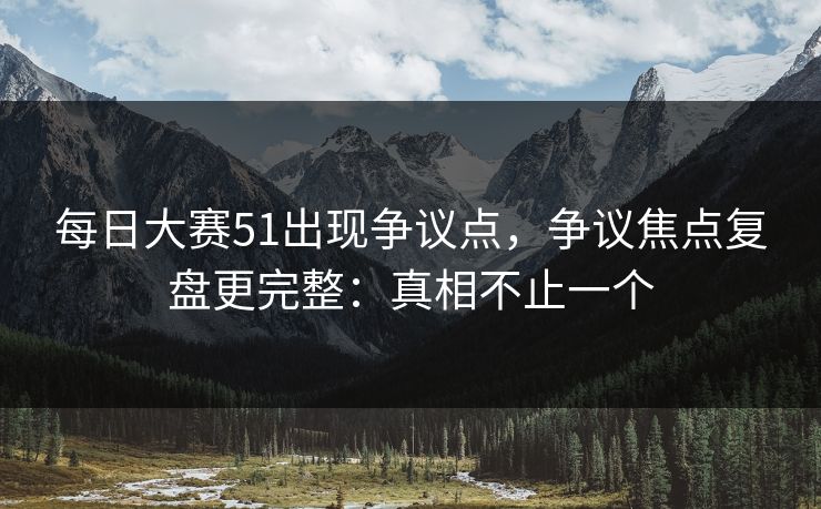 每日大赛51出现争议点,争议焦点复盘更完整:真相不止一个 每日大赛51出现争议点,争议焦点复盘更完整:真相不止一个