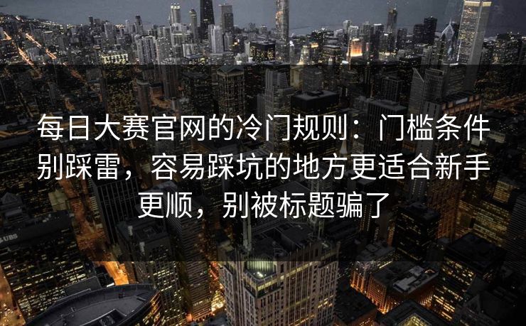 每日大赛官网的冷门规则：门槛条件别踩雷，容易踩坑的地方更适合新手更顺，别被标题骗了