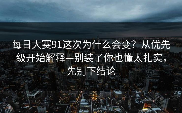 每日大赛91这次为什么会变?从优先级开始解释—别装了你也懂太扎实,先别下结论 每日大赛91这次为什么会变?从优先级开始解释—别装了你也懂太扎实,先别下结论