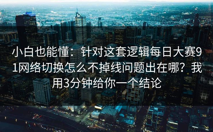 小白也能懂：针对这套逻辑每日大赛91网络切换怎么不掉线问题出在哪？我用3分钟给你一个结论