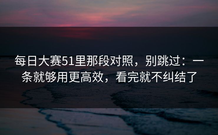 每日大赛51里那段对照,别跳过:一条就够用更高效,看完就不纠结了 每日大赛51里那段对照,别跳过:一条就够用更高效,看完就不纠结了