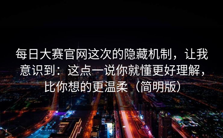每日大赛官网这次的隐藏机制,让我意识到:这点一说你就懂更好理解,比你想的更温柔(简明版) 每日大赛官网这次的隐藏机制,让我意识到:这点一说你就懂更好理解,比你想的更温柔(简明版)