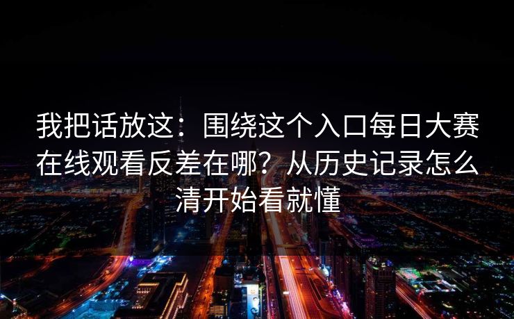 我把话放这：围绕这个入口每日大赛在线观看反差在哪？从历史记录怎么清开始看就懂