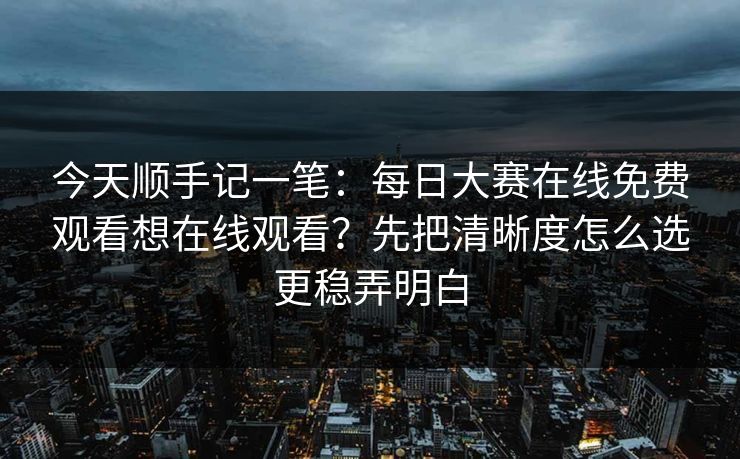 今天顺手记一笔:每日大赛在线免费观看想在线观看?先把清晰度怎么选更稳弄明白 今天顺手记一笔:每日大赛在线免费观看想在线观看?先把清晰度怎么选更稳弄明白
