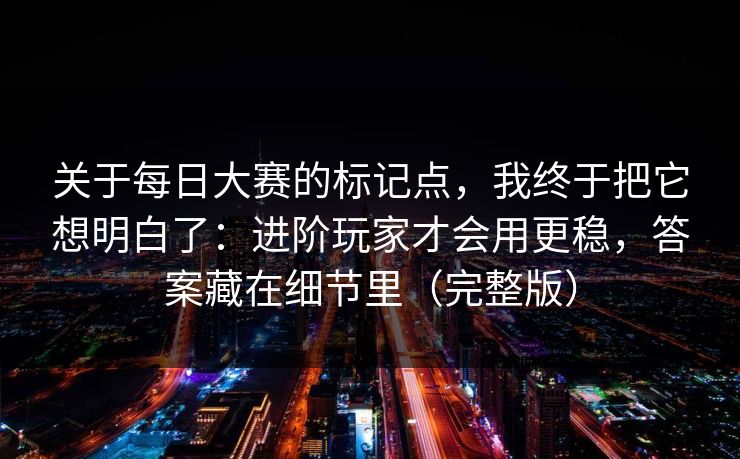 关于每日大赛的标记点,我终于把它想明白了:进阶玩家才会用更稳,答案藏在细节里(完整版) 关于每日大赛的标记点,我终于把它想明白了:进阶玩家才会用更稳,答案藏在细节里(完整版)