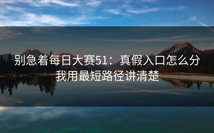 别急着每日大赛51:真假入口怎么分我用最短路径讲清楚 别急着每日大赛51:真假入口怎么分我用最短路径讲清楚