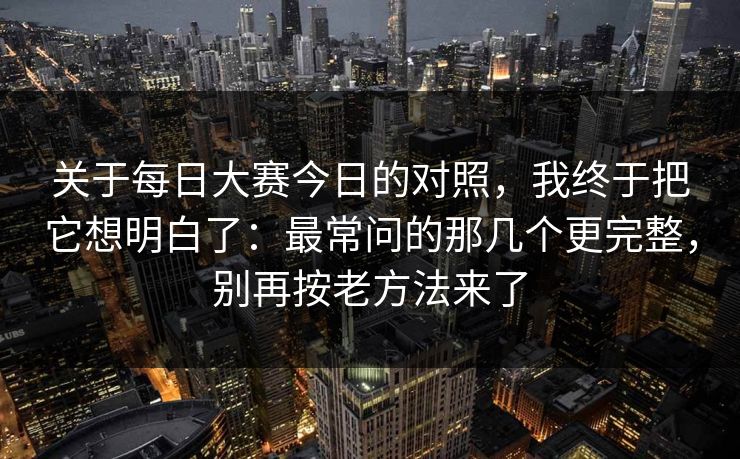 关于每日大赛今日的对照,我终于把它想明白了:最常问的那几个更完整,别再按老方法来了 关于每日大赛今日的对照,我终于把它想明白了:最常问的那几个更完整,别再按老方法来了