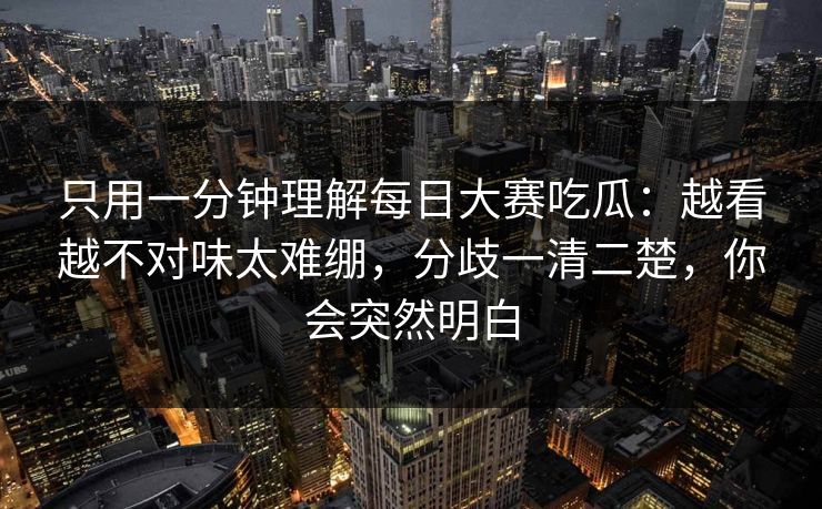 只用一分钟理解每日大赛吃瓜:越看越不对味太难绷,分歧一清二楚,你会突然明白 只用一分钟理解每日大赛吃瓜:越看越不对味太难绷,分歧一清二楚,你会突然明白