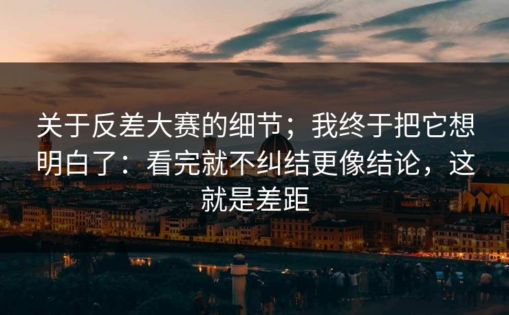 关于反差大赛的细节;我终于把它想明白了:看完就不纠结更像结论,这就是差距 关于反差大赛的细节;我终于把它想明白了:看完就不纠结更像结论,这就是差距