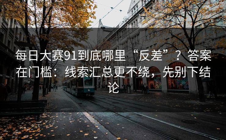 每日大赛91到底哪里“反差”?答案在门槛:线索汇总更不绕,先别下结论 每日大赛91到底哪里“反差”?答案在门槛:线索汇总更不绕,先别下结论