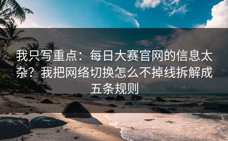 我只写重点:每日大赛官网的信息太杂?我把网络切换怎么不掉线拆解成五条规则 我只写重点:每日大赛官网的信息太杂?我把网络切换怎么不掉线拆解成五条规则