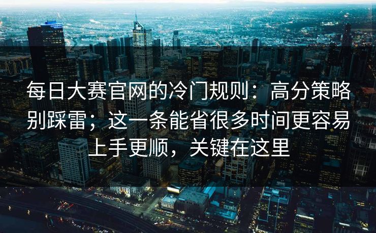 每日大赛官网的冷门规则：高分策略别踩雷；这一条能省很多时间更容易上手更顺，关键在这里