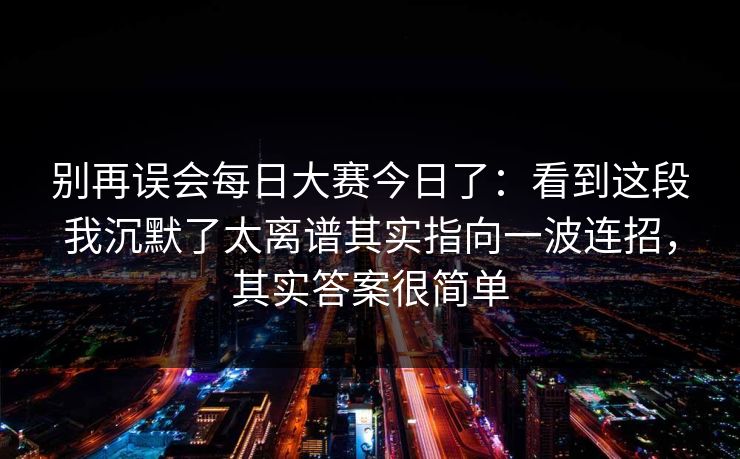 别再误会每日大赛今日了：看到这段我沉默了太离谱其实指向一波连招，其实答案很简单