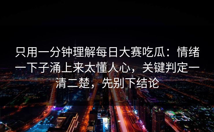 只用一分钟理解每日大赛吃瓜：情绪一下子涌上来太懂人心，关键判定一清二楚，先别下结论