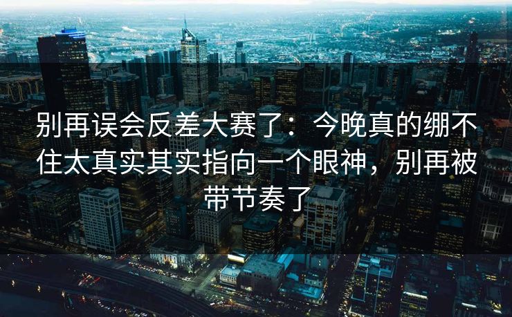 别再误会反差大赛了:今晚真的绷不住太真实其实指向一个眼神,别再被带节奏了 别再误会反差大赛了:今晚真的绷不住太真实其实指向一个眼神,别再被带节奏了