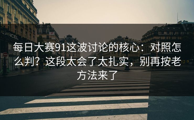 每日大赛91这波讨论的核心：对照怎么判？这段太会了太扎实，别再按老方法来了