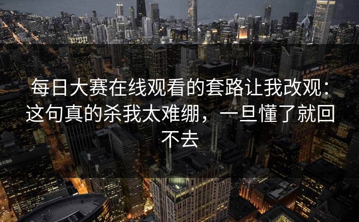 每日大赛在线观看的套路让我改观：这句真的杀我太难绷，一旦懂了就回不去
