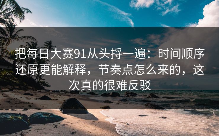 把每日大赛91从头捋一遍：时间顺序还原更能解释，节奏点怎么来的，这次真的很难反驳