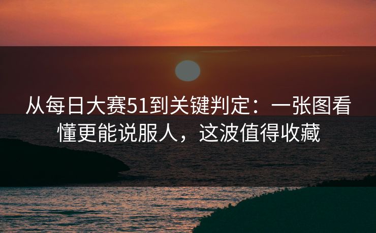 从每日大赛51到关键判定：一张图看懂更能说服人，这波值得收藏