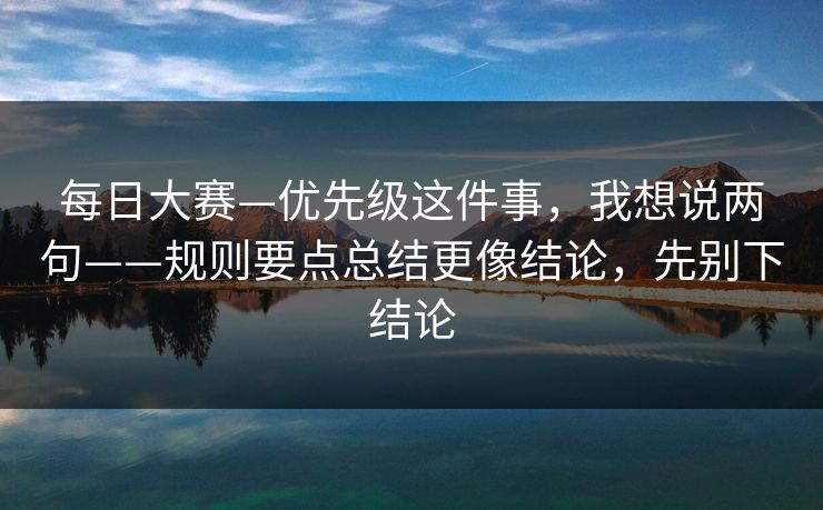 每日大赛—优先级这件事，我想说两句——规则要点总结更像结论，先别下结论