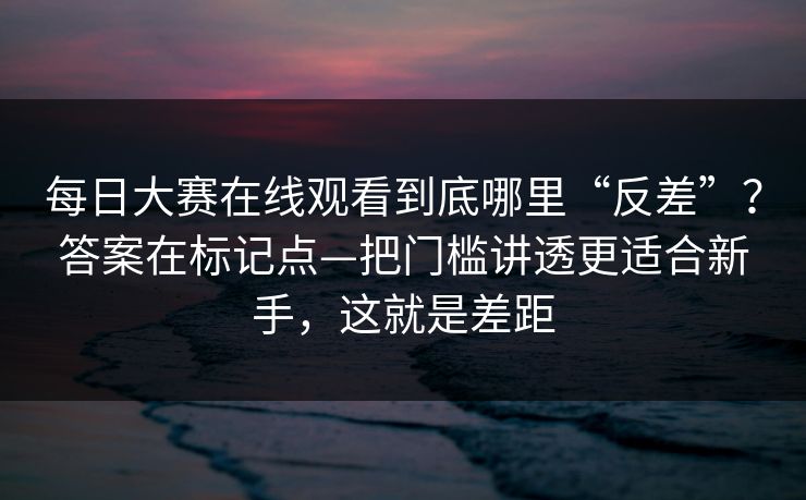 每日大赛在线观看到底哪里“反差”？答案在标记点—把门槛讲透更适合新手，这就是差距