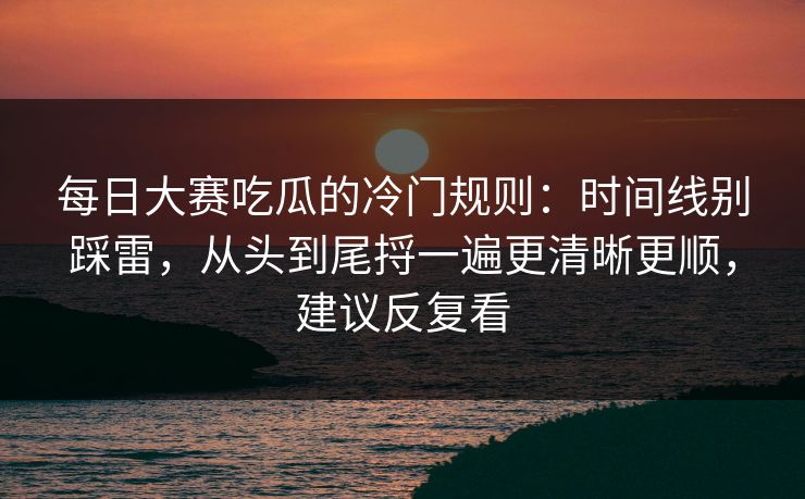 每日大赛吃瓜的冷门规则：时间线别踩雷，从头到尾捋一遍更清晰更顺，建议反复看