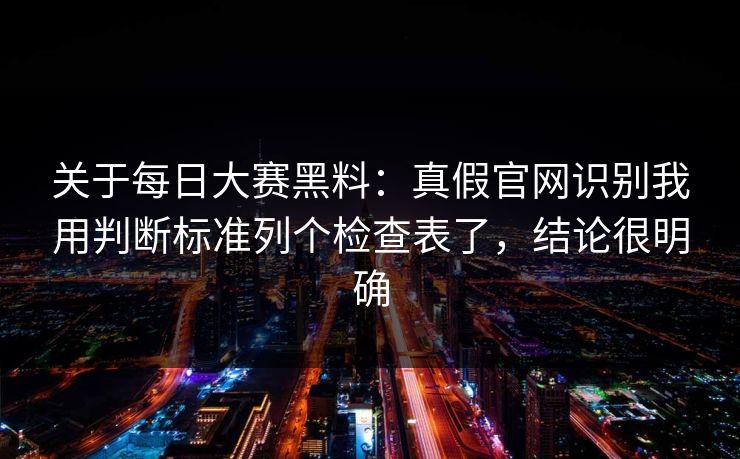关于每日大赛黑料：真假官网识别我用判断标准列个检查表了，结论很明确