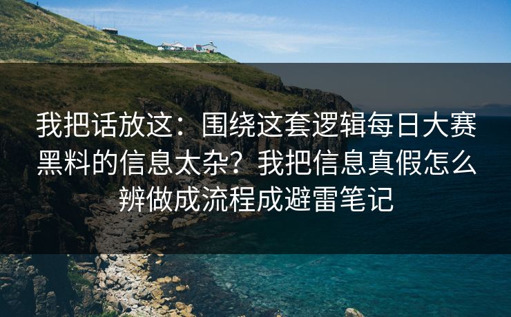 我把话放这:围绕这套逻辑每日大赛黑料的信息太杂?我把信息真假怎么辨做成流程成避雷笔记 我把话放这:围绕这套逻辑每日大赛黑料的信息太杂?我把信息真假怎么辨做成流程成避雷笔记