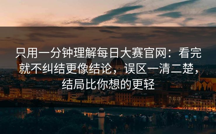 只用一分钟理解每日大赛官网：看完就不纠结更像结论，误区一清二楚，结局比你想的更轻