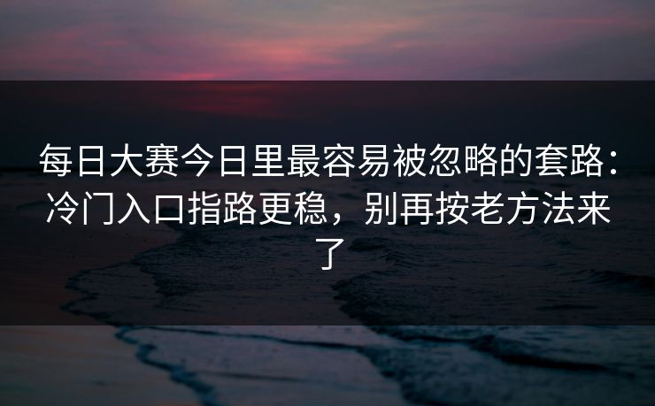 每日大赛今日里最容易被忽略的套路:冷门入口指路更稳,别再按老方法来了 每日大赛今日里最容易被忽略的套路:冷门入口指路更稳,别再按老方法来了