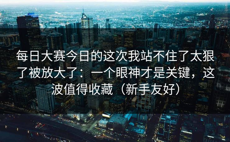 每日大赛今日的这次我站不住了太狠了被放大了：一个眼神才是关键，这波值得收藏（新手友好）