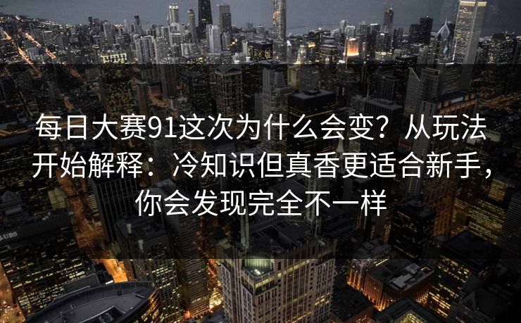 每日大赛91这次为什么会变？从玩法开始解释：冷知识但真香更适合新手，你会发现完全不一样