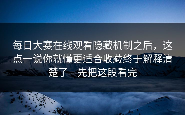 每日大赛在线观看隐藏机制之后，这点一说你就懂更适合收藏终于解释清楚了—先把这段看完