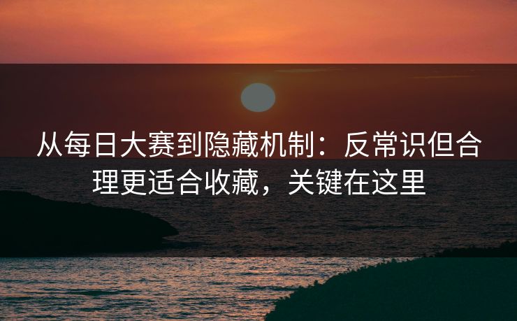 从每日大赛到隐藏机制：反常识但合理更适合收藏，关键在这里