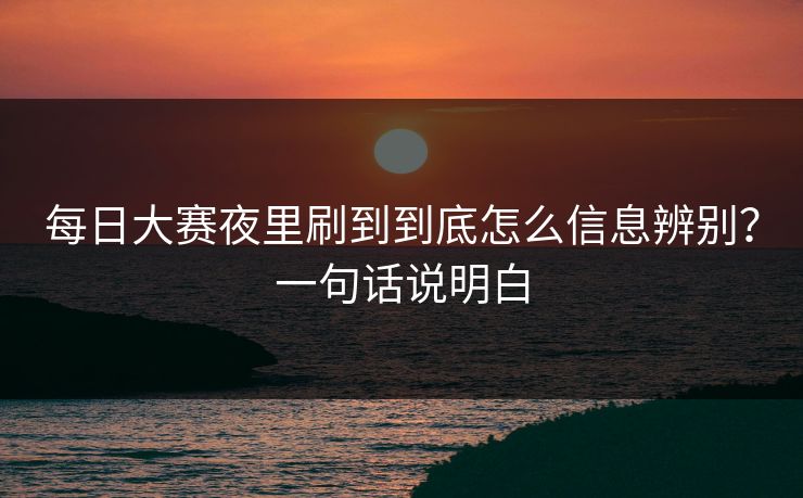 每日大赛夜里刷到到底怎么信息辨别？一句话说明白