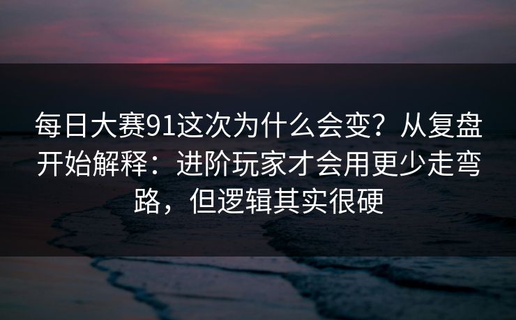 每日大赛91这次为什么会变？从复盘开始解释：进阶玩家才会用更少走弯路，但逻辑其实很硬