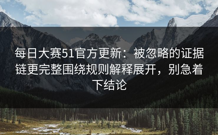 每日大赛51官方更新：被忽略的证据链更完整围绕规则解释展开，别急着下结论