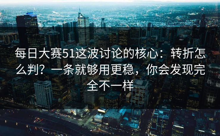 每日大赛51这波讨论的核心：转折怎么判？一条就够用更稳，你会发现完全不一样