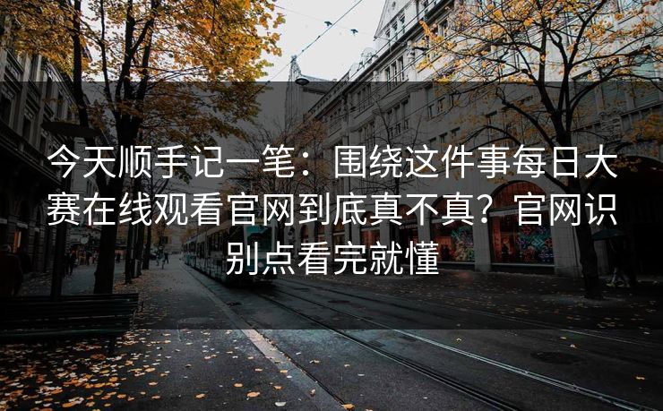 今天顺手记一笔:围绕这件事每日大赛在线观看官网到底真不真?官网识别点看完就懂 今天顺手记一笔:围绕这件事每日大赛在线观看官网到底真不真?官网识别点看完就懂
