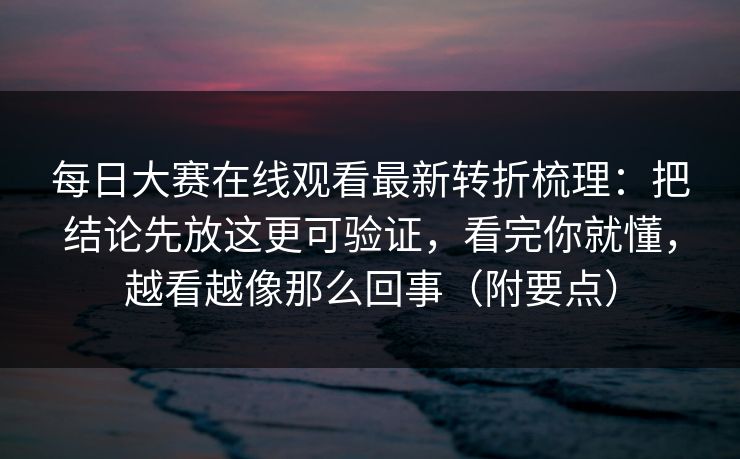 每日大赛在线观看最新转折梳理：把结论先放这更可验证，看完你就懂，越看越像那么回事（附要点）