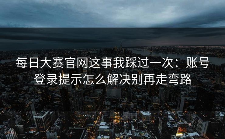 每日大赛官网这事我踩过一次：账号登录提示怎么解决别再走弯路